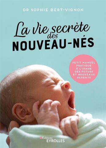 Couverture du livre « La vie secrète des nouveau-nés : petit manuel pratique à l'usage des futurs et nouveaux parents » de Sophie Bert-Vignon aux éditions Eyrolles