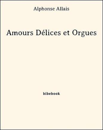 Couverture du livre « Amours Délices et Orgues » de Alphonse Allais aux éditions Bibebook