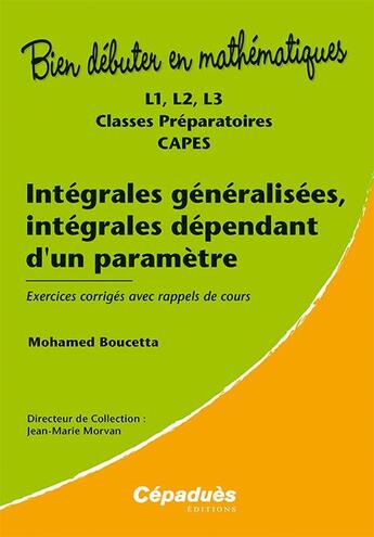 Couverture du livre « BIEN DEBUTER EN MATHEMATIQUES ; intégrales généralisées, intégrales dépendant d'un paramètre ; exercices corrigés et rappels de cours ; L1, L2, L3, classes prépas, CAPES » de Mohamed Boucetta aux éditions Cepadues