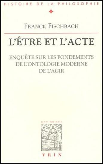 Couverture du livre « L'être et l'acte ; enquête sur les fondements de l'ontologie moderne de l'agir » de Franck Fischbach aux éditions Vrin