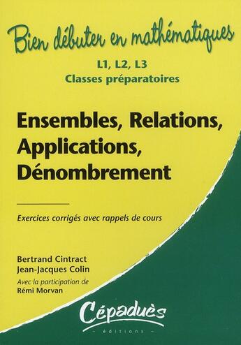 Couverture du livre « Bien débuter en mathématiques : ensembles, relations, applications, dénombrement ; L1/L2/L3/classes préparatoires ; exercices corrigés avec rappels de cours » de Jean-Jacques Colin et Bertrand Cintract et Remi Morvan aux éditions Cepadues