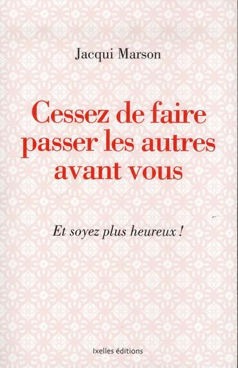 Couverture du livre « Cessez de faire passer les autres avant vous ; et soyez plus heureux ! » de Jacqui Marson aux éditions Ixelles