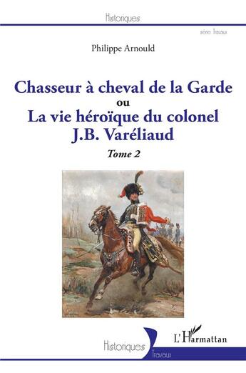 Couverture du livre « Chasseur à cheval de la garde, ou la vie héroïque du colonel J. B. Vareliaud Tome 2 » de Philippe Arnould aux éditions L'harmattan