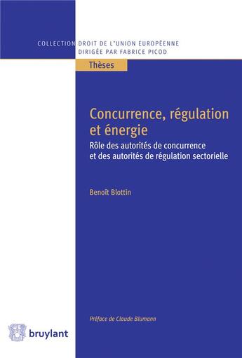 Couverture du livre « Concurrence, régulation et énergie ; rôle des autorités de concurrence et des autorités de régulation sectorielle » de Benoit Blottin aux éditions Bruylant