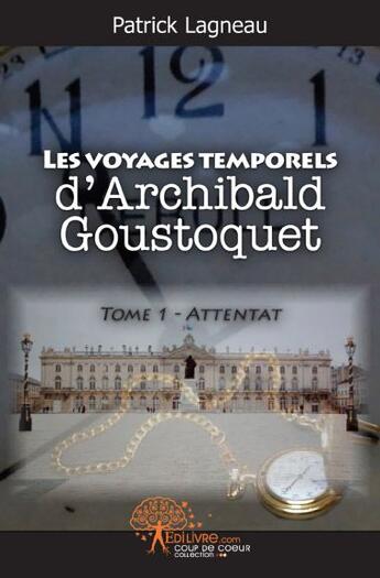 Couverture du livre « Les voyages temporels d'Archibald Goustoquet t.1 ; attentat » de Patrick Lagneau aux éditions Edilivre