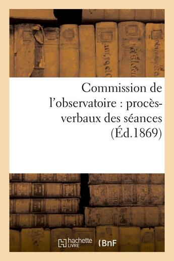 Couverture du livre « Commission de l'observatoire : proces-verbaux des seances, rapport a l'academie et pieces annexees - » de  aux éditions Hachette Bnf