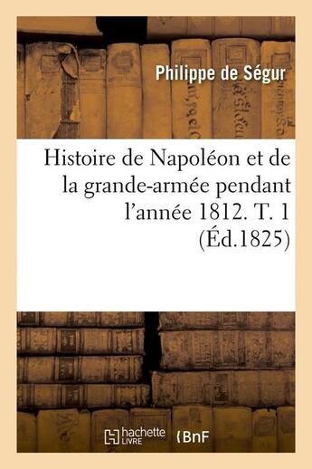 Couverture du livre « Histoire de napoleon et de la grande-armee pendant l'annee 1812. t. 1 (ed.1825) » de Philippe Segur aux éditions Hachette Bnf