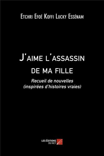 Couverture du livre « J'aime l'assassin de ma fille ; recueil de nouvelles (inspirées d'histoires vraies) » de Etcheri Efoe Koffi Lucky Essenam aux éditions Editions Du Net