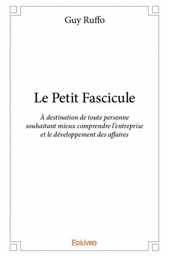 Couverture du livre « Le petit fascicule ; à destination de toute personne souhaitant mieux comprendre l'entreprise et le développement des affaires » de Guy Ruffo aux éditions Edilivre