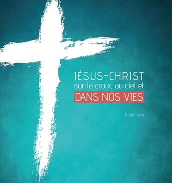 Couverture du livre « Jésus-Christ sur la croix, au ciel et dans nos vies » de Didier Gern aux éditions Motive Par L'essentiel