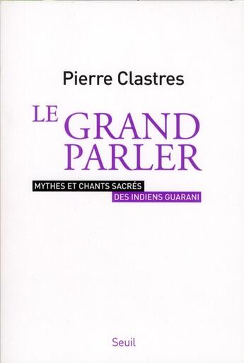 Couverture du livre « Le grand parler ; mythes et chants sacrés des indiens Guarani » de Pierre Clastres aux éditions Seuil