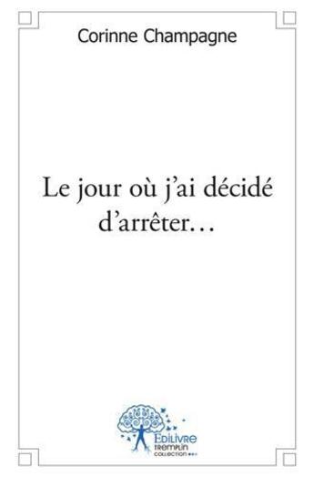 Couverture du livre « Le jour ou j'ai decide d'arreter... » de Corinne Champagne aux éditions Edilivre