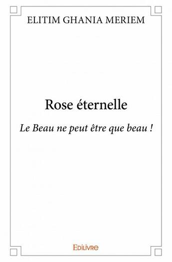 Couverture du livre « Rose éternelle ; le beau ne peut être que beau ! » de Ghania Meriem Elitim aux éditions Edilivre