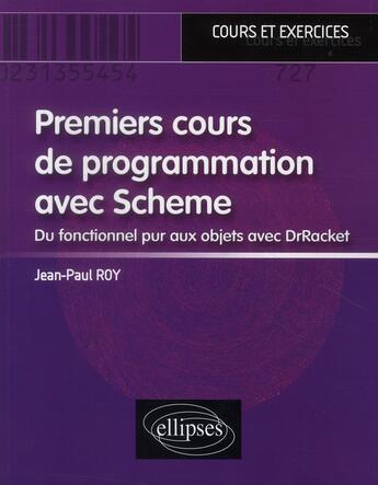 Couverture du livre « Premier cours de programmation avec Scheme ; du fonctionnel pur aux objets avec DrRacket ; cours et exercices » de Jean-Paul Roy aux éditions Ellipses