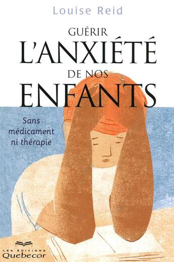 Couverture du livre « Guérir l'anxiété de nos enfants ; sans médicament ni thérapie (2e édition) » de Louise Reid aux éditions Quebecor