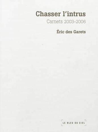 Couverture du livre « Chasser L'Intrus, Carnets 2003 - 2006 » de Eric Des Garets aux éditions Le Bleu Du Ciel