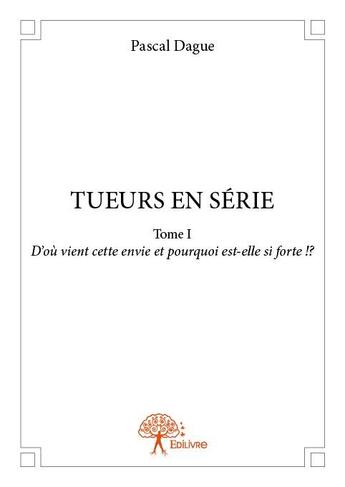 Couverture du livre « Tueurs en série t.1 ; d'où vient cette envie et pourquoi est-elle si forte !? » de Pascal Dague aux éditions Edilivre