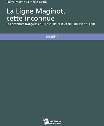 Couverture du livre « La ligne Maginot, cette inconnue : les défenses françaises du Nord, de l'Est et du Sud-est en 1940 » de Pierre Martin et Pierre Grain aux éditions Publibook