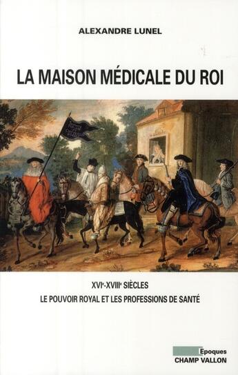 Couverture du livre « La maison médicale du Roi ; XVI-XVIII siècles, le pouvoir royal et les professions de santé » de Alexandre Lunel aux éditions Champ Vallon