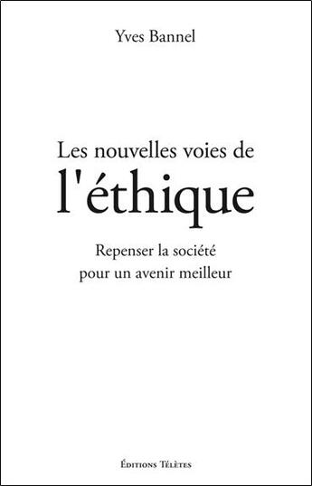 Couverture du livre « Les nouvelles voies de l'éthique ; repenser la société pour un avenir meilleur » de Yves Bannel aux éditions Teletes