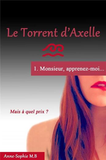 Couverture du livre « Le torrent d'Axelle Tome 1 : Monsieur, apprenez-moi » de Anne-Sophie M.B. aux éditions Librinova