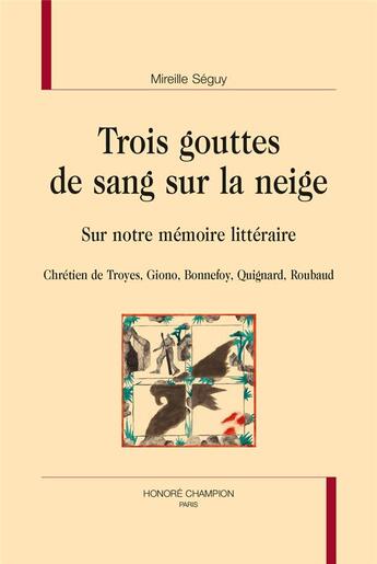 Couverture du livre « Trois gouttes de sang sur la neige ; sur notre mémoire littéraire : Chrétien de Troyes, Giono, Bonnefoy, Quignard, Roubaud » de Mireille Seguy aux éditions Honore Champion