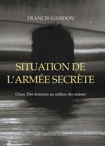 Couverture du livre « Situation de l'armée secrète : Oran ; Des femmes au milieu des ruines » de Francis Gandon aux éditions Les Provinciales