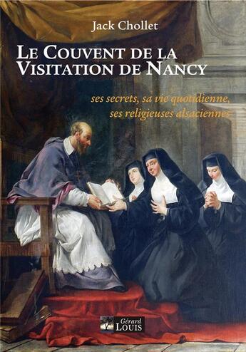 Couverture du livre « Le couvent de la visitation de Nancy : ses secrets, sa vie quotidienne, ses religieuses alsaciennes » de Jack Chollet aux éditions Gerard Louis