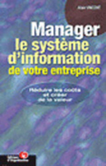 Couverture du livre « Manager le système d'information de votre entreprise : Réduire les coûts et créer la valeur » de Alain Vincent aux éditions Organisation