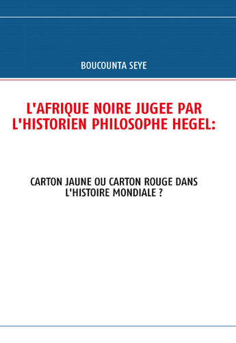 Couverture du livre « L'Afrique noire jugée par l'historien philosophe Hegel ; carton jaune ou carton rouge dans l'histoire » de Seye Boucounta aux éditions Books On Demand