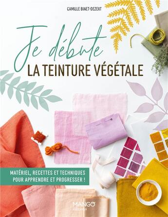 Couverture du livre « Je débute la teinture végétale : Matériel, recettes et techniques pour apprendre et progresser ! » de Linda Louis et Camille Binet-Dezert aux éditions Mango