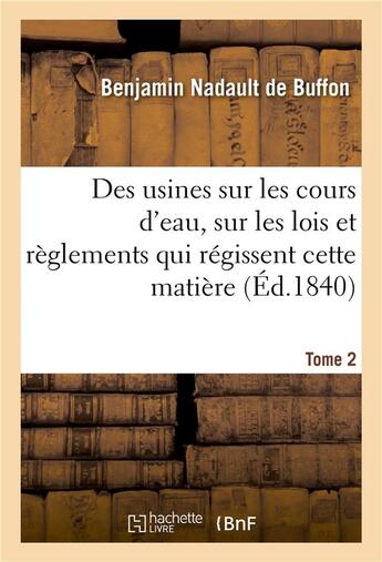 Couverture du livre « Des usines sur les cours d'eau. Tome 2 : Développements sur les lois et règlements qui régissent cette matière à l'usage des fonctionnaires » de Benjamin Nadault De Buffon aux éditions Hachette Bnf