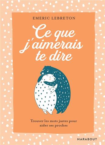 Couverture du livre « Ce que j'aimerais te dire : trouver les mots justes pour aider ses proches » de Emeric Lebreton aux éditions Marabout