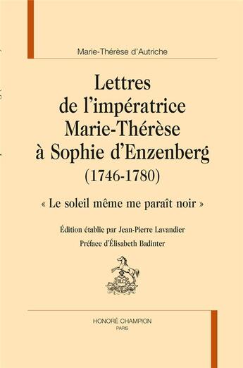 Couverture du livre « Lettres de l'Impératrice Marie-Thérèse à Sophie d'Enzenberg (1746-1780) ; le soleil même me paraît noir » de Marie-Therese D'Autriche aux éditions Honore Champion