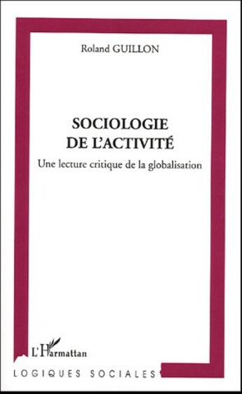 Couverture du livre « Sociologie de l'activité : Une lecture critique de la globalisation » de Roland Guillon aux éditions L'harmattan