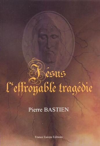 Couverture du livre « Jesus ; l'effroyable tragedie » de Pierre Bastien aux éditions France Europe