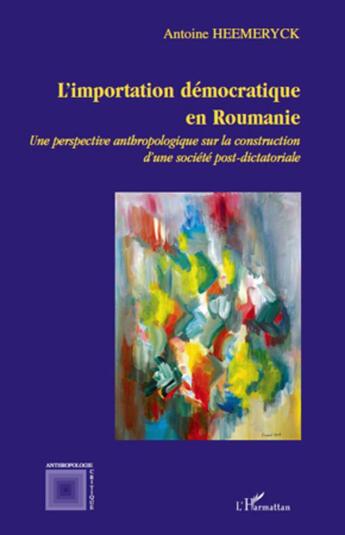 Couverture du livre « L'importation démocratique en Roumanie ; une perspective anthropologique sur la construction d'une société post-dictatoriale » de Antoine Heemeryck aux éditions L'harmattan