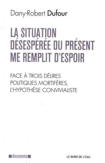 Couverture du livre « La situation désespérée du présent me remplit d'espoir ; face à trois délires politiques mortifères, l'hypothèse convivialiste » de Dany-Robert Dufour aux éditions Bord De L'eau