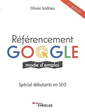 Couverture du livre « Référencement Google mode d'emploi : spécial débutants en SEO (7e édition) » de Olivier Andrieu aux éditions Eyrolles