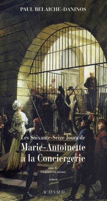 Couverture du livre « Les soixante-seize jours de marie-antoinette à la conciergerie Tome 2 ; un procès en infamie » de Paul Belaiche-Daninos aux éditions Actes Sud