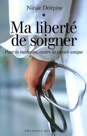 Couverture du livre « Ma liberté de soigner ; pour la médecine, contre la pensée unique » de Nicole Delepine aux éditions Michalon