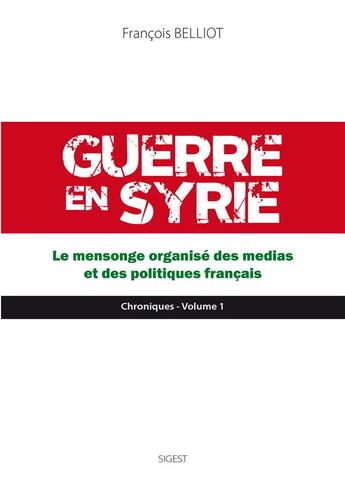 Couverture du livre « Guerre en Syrie t.1 ; le mensonge organisé des médias et des politiques français » de Francois Belliot aux éditions Sigest