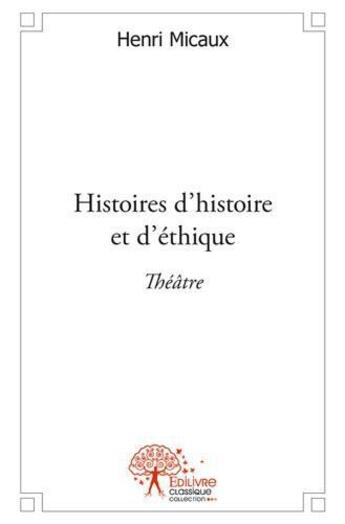 Couverture du livre « Histoires d'histoire et d'ethique - theatre » de Henri Micaux aux éditions Edilivre