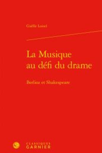 Couverture du livre « La musique au défi du drame ; Berlioz et Shakespeare » de Gaelle Loisel aux éditions Classiques Garnier