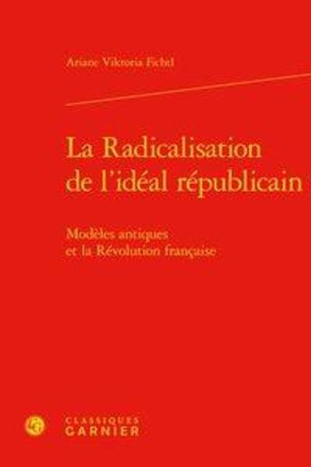 Couverture du livre « La radicalisation de l'idéal républicain ; modèles antiques et la Révolution française » de Ariane Viktoria Fichtl aux éditions Classiques Garnier