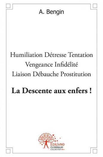 Couverture du livre « La descente aux enfers ! - humiliation detresse tentation vengeance infidelite liaison d » de Bengin A. aux éditions Edilivre