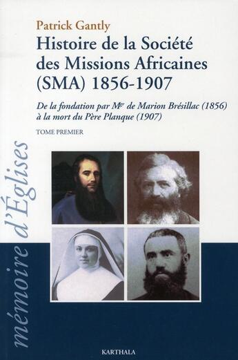 Couverture du livre « Histoire de la société des missions africaines (SMA) 1856-1907 ; de la fondation par mgr de Marion Brésillac (1856) à la mort du père Planque (1907) t.1 » de Patrick Gantly aux éditions Karthala