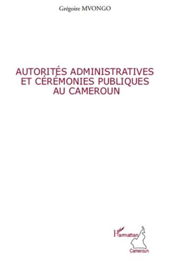 Couverture du livre « Autorités administratives et cérémonies publiques au Cameroun » de Gregoire Mvongo aux éditions L'harmattan