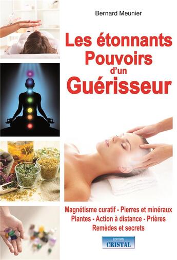 Couverture du livre « Les étonnants pouvoirs d'un guérisseur ; magnétisme curatif, pierres et minéraux, plantes, action à distance, prières, remèdes et secrets » de Bernard Meunier aux éditions Cristal