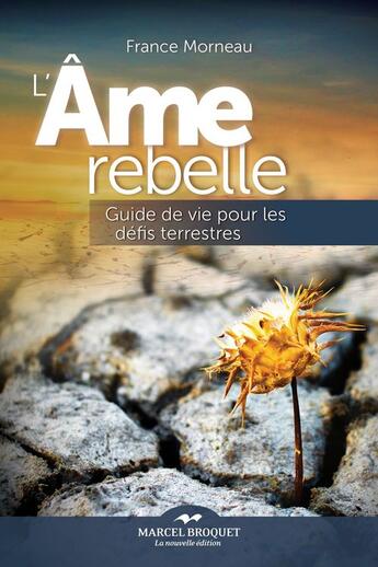 Couverture du livre « L'ame rebelle : guide de vie pour les defis terrestres » de Morneau France aux éditions Marcel Broquet